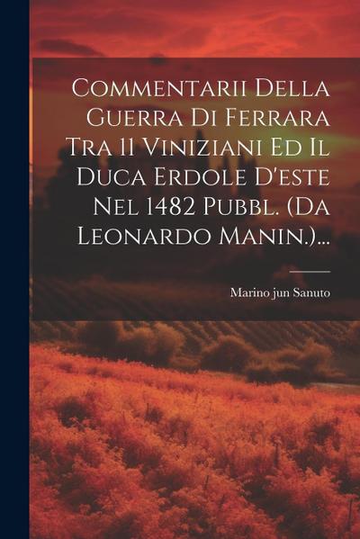 Commentarii Della Guerra Di Ferrara Tra 11 Viniziani Ed Il Duca Erdole D’este Nel 1482 Pubbl. (da Leonardo Manin.)...