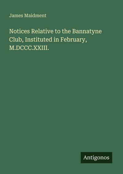 Notices Relative to the Bannatyne Club, Instituted in February, M.DCCC.XXIII.