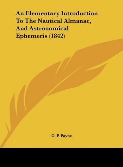 An Elementary Introduction To The Nautical Almanac, And Astronomical Ephemeris (1842) - G. P. Payne