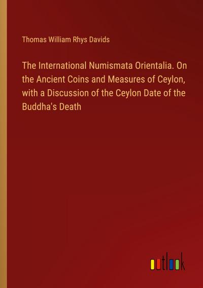 The International Numismata Orientalia. On the Ancient Coins and Measures of Ceylon, with a Discussion of the Ceylon Date of the Buddha’s Death