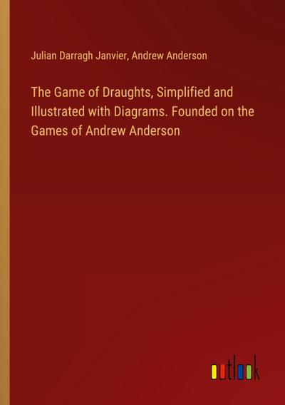 The Game of Draughts, Simplified and Illustrated with Diagrams. Founded on the Games of Andrew Anderson