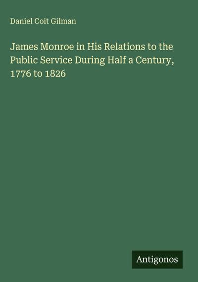 James Monroe in His Relations to the Public Service During Half a Century, 1776 to 1826