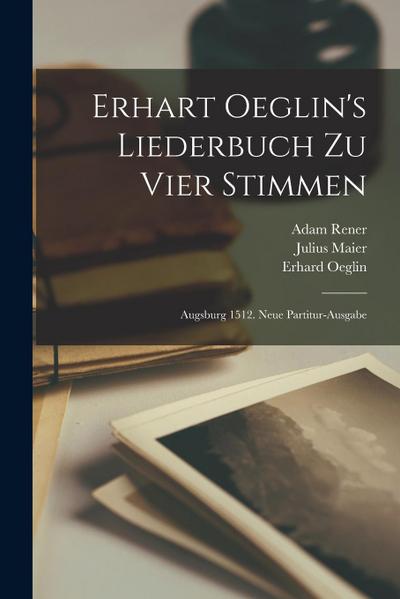 Erhart Oeglin’s Liederbuch Zu Vier Stimmen: Augsburg 1512. Neue Partitur-ausgabe