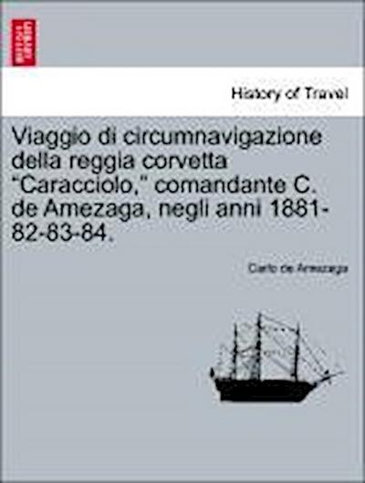 Viaggio Di Circumnavigazione Della Reggia Corvetta Caracciolo, Comandante C. de Amezaga, Negli Anni 1881-82-83-84.