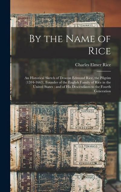 By the Name of Rice: An Historical Sketch of Deacon Edmund Rice, the Pilgrim (1594-1663), Founder of the English Family of Rice in the Unit