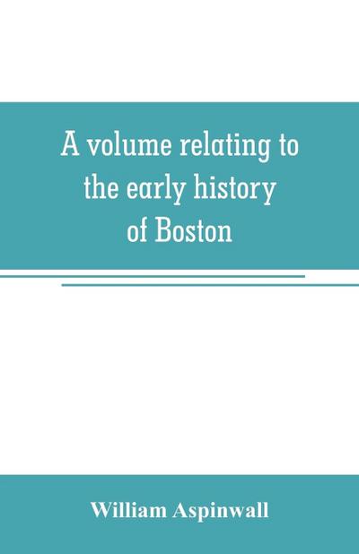 A volume relating to the early history of Boston, containing the Aspinwall notarial records from 1644 to 1651