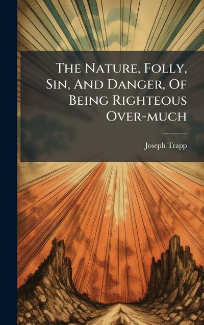 The Nature, Folly, Sin, And Danger, Of Being Righteous Over-much
