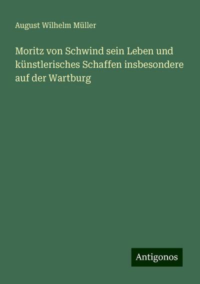 Moritz von Schwind sein Leben und künstlerisches Schaffen insbesondere auf der Wartburg