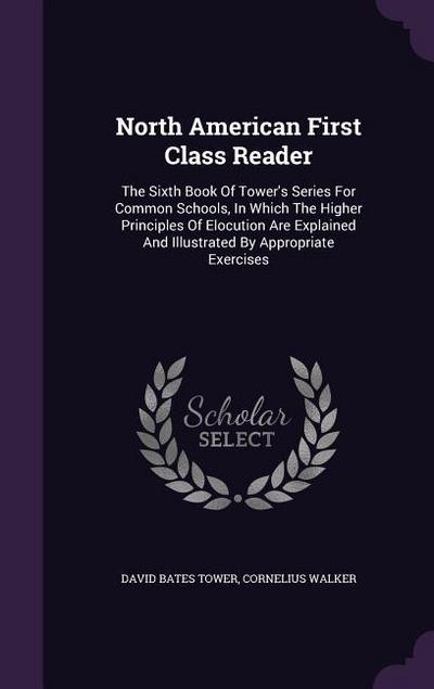 North American First Class Reader: The Sixth Book of Tower’s Series for Common Schools, in Which the Higher Principles of Elocution Are Explained and