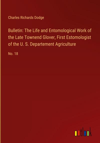 Bulletin: The Life and Entomological Work of the Late Townend Glover, First Estomologist of the U. S. Departement Agriculture