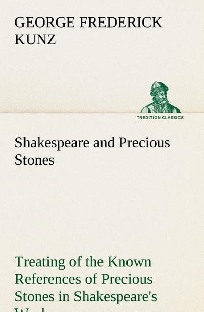 Shakespeare and Precious Stones Treating of the Known References of Precious Stones in Shakespeare’s Works, with Comments as to the Origin of His Material, the Knowledge of the Poet Concerning Precious Stones, and References as to Where the Precious Stones of His Time Came from