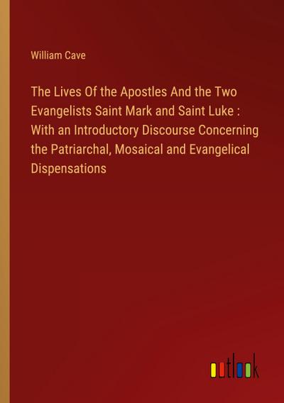 The Lives Of the Apostles And the Two Evangelists Saint Mark and Saint Luke : With an Introductory Discourse Concerning the Patriarchal, Mosaical and Evangelical Dispensations