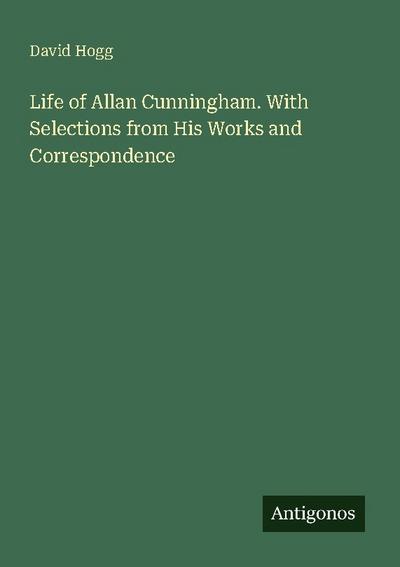Life of Allan Cunningham. With Selections from His Works and Correspondence