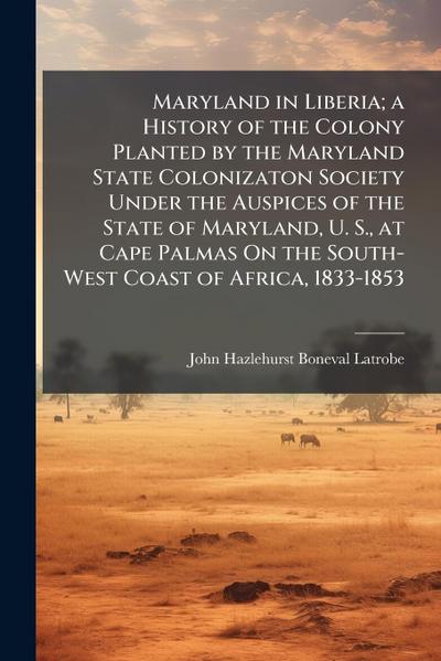 Maryland in Liberia; a History of the Colony Planted by the Maryland State Colonizaton Society Under the Auspices of the State of Maryland, U. S., at Cape Palmas On the South-West Coast of Africa, 1833-1853