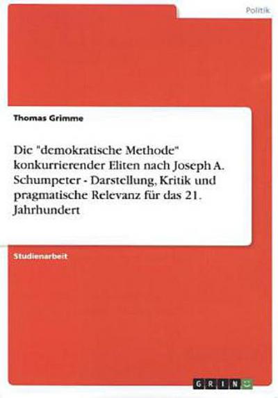Die "demokratische Methode" konkurrierender Eliten nach Joseph A. Schumpeter - Darstellung, Kritik und pragmatische Relevanz für das 21. Jahrhundert