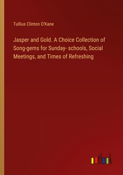Jasper and Gold. A Choice Collection of Song-gems for Sunday- schools, Social Meetings, and Times of Refreshing