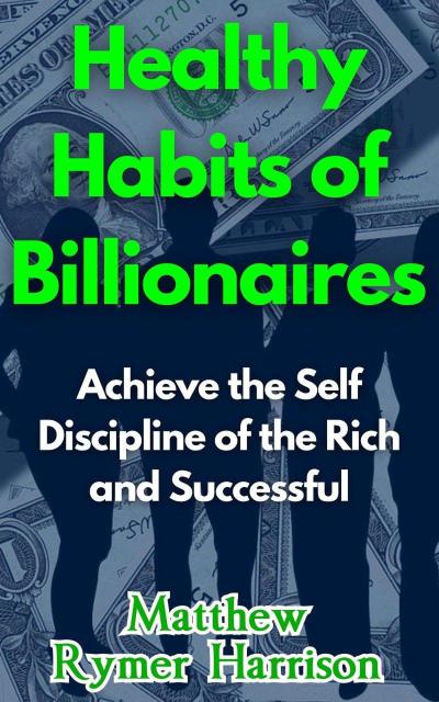 Healthy Habits of Billionaires Achieve the Self Discipline of the Rich and Successful