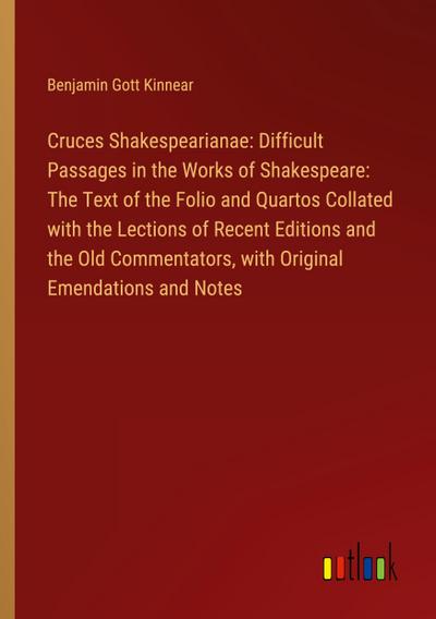 Cruces Shakespearianae: Difficult Passages in the Works of Shakespeare: The Text of the Folio and Quartos Collated with the Lections of Recent Editions and the Old Commentators, with Original Emendations and Notes