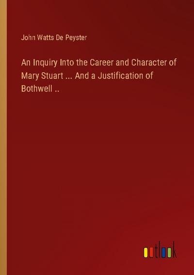 An Inquiry Into the Career and Character of Mary Stuart ... And a Justification of Bothwell ..