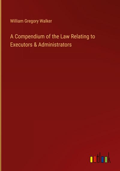 A Compendium of the Law Relating to Executors & Administrators