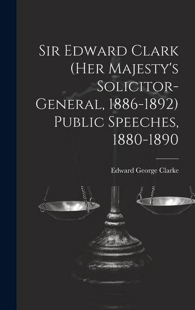 Sir Edward Clark (Her Majesty’s Solicitor-general, 1886-1892) Public Speeches, 1880-1890