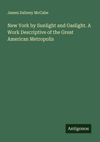 New York by Sunlight and Gaslight. A Work Descriptive of the Great American Metropolis
