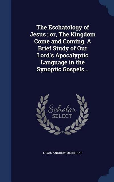 The Eschatology of Jesus; or, The Kingdom Come and Coming. A Brief Study of Our Lord’s Apocalyptic Language in the Synoptic Gospels ..