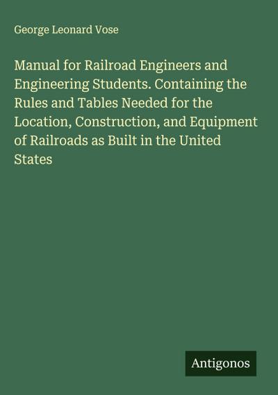 Manual for Railroad Engineers and Engineering Students. Containing the Rules and Tables Needed for the Location, Construction, and Equipment of Railroads as Built in the United States