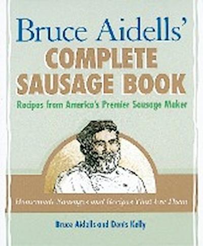 Bruce Aidells’ Complete Sausage Book: Recipes from America’s Premier Sausage Maker [A Cookbook]