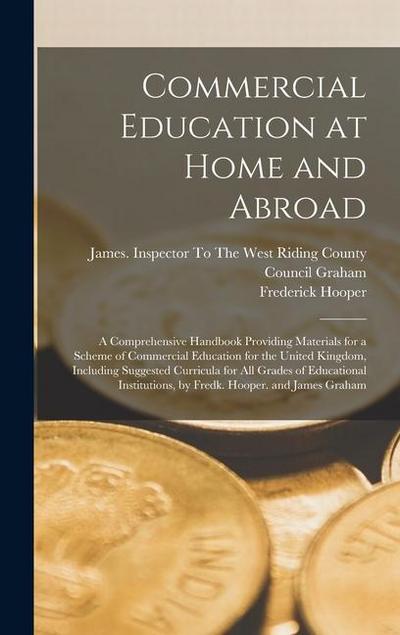 Commercial Education at Home and Abroad: A Comprehensive Handbook Providing Materials for a Scheme of Commercial Education for the United Kingdom, Inc