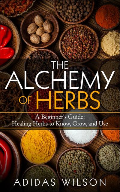 The Alchemy of Herbs - A Beginner’s Guide: Healing Herbs to Know, Grow, and Use