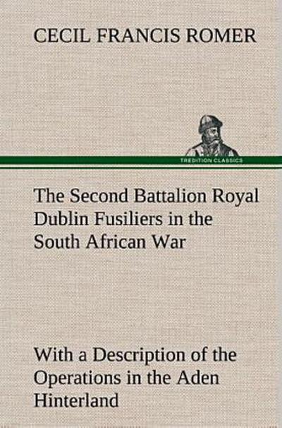 The Second Battalion Royal Dublin Fusiliers in the South African War With a Description of the Operations in the Aden Hinterland