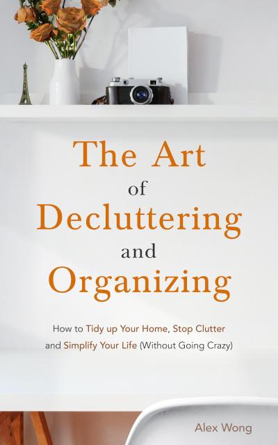 The Art of Decluttering and  Organizing: How to Tidy Up your Home, Stop Clutter, and Simplify your Life (Without Going Crazy)