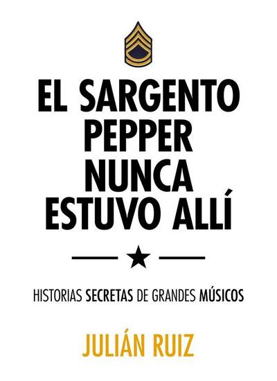 El sargento Pepper nunca estuvo allí : historias secretas de grandes músicos
