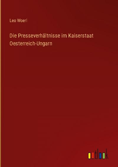Die Presseverhältnisse im Kaiserstaat Oesterreich-Ungarn