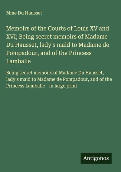 Memoirs of the Courts of Louis XV and XVI; Being secret memoirs of Madame Du Hausset, lady’s maid to Madame de Pompadour, and of the Princess Lamballe