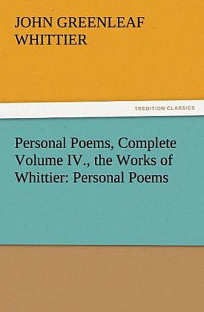 Personal Poems, Complete Volume IV., the Works of Whittier: Personal Poems