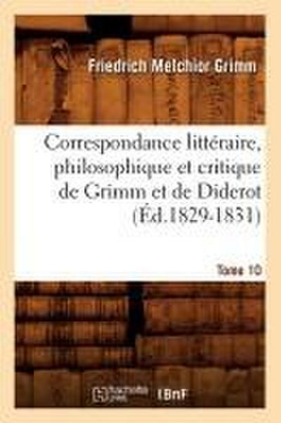 Correspondance Littéraire, Philosophique Et Critique de Grimm Et de Diderot.Tome 10 (Éd.1829-1831)