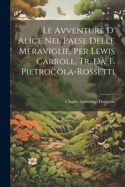 Le Avventure D’ Alice Nel Paese Delle Meraviglie, Per Lewis Carroll, Tr. Da T. Pietrocòla-Rossetti