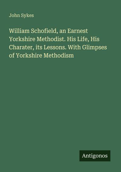 William Schofield, an Earnest Yorkshire Methodist. His Life, His Charater, its Lessons. With Glimpses of Yorkshire Methodism