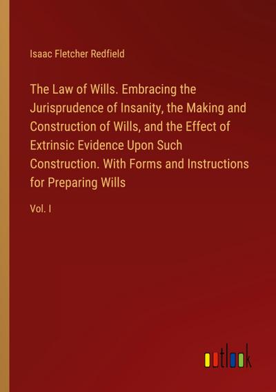 The Law of Wills. Embracing the Jurisprudence of Insanity, the Making and Construction of Wills, and the Effect of Extrinsic Evidence Upon Such Construction. With Forms and Instructions for Preparing Wills