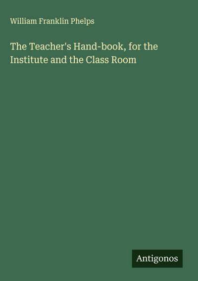 The Teacher’s Hand-book, for the Institute and the Class Room