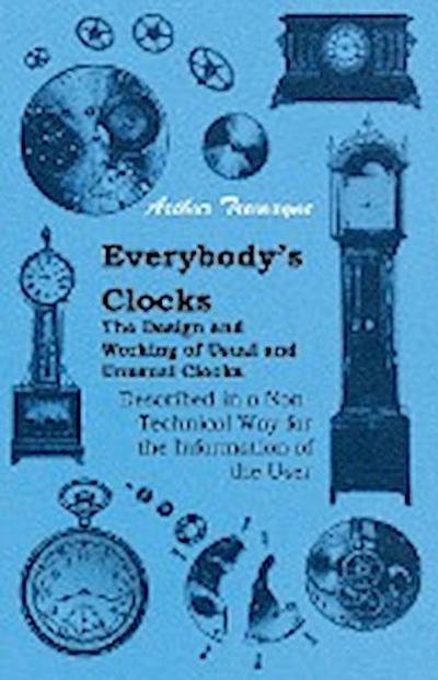 Everybody’s Clocks - The Design and Working of Usual and Unusual Clocks Described in a Non-Technical Way For the Information of the User