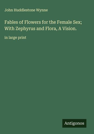 Fables of Flowers for the Female Sex; With Zephyrus and Flora, A Vision.