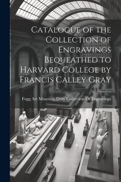 Catalogue of the Collection of Engravings Bequeathed to Harvard College by Francis Calley Gray