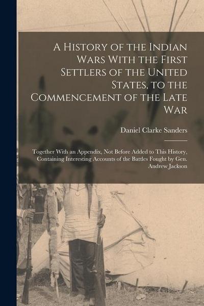 A History of the Indian Wars With the First Settlers of the United States, to the Commencement of the Late War: Together With an Appendix, Not Before