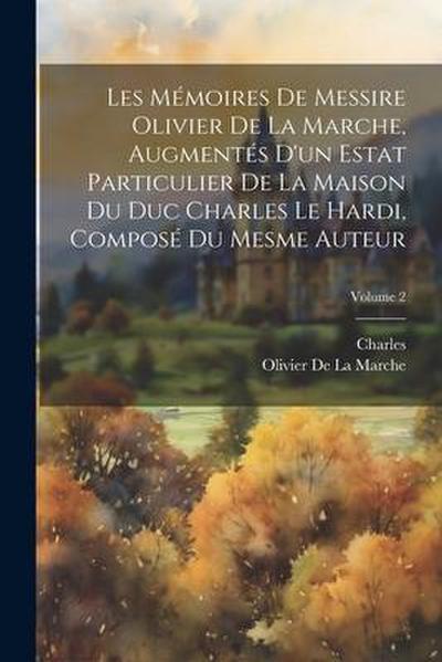 Les Mémoires De Messire Olivier De La Marche, Augmentés D’un Estat Particulier De La Maison Du Duc Charles Le Hardi, Composé Du Mesme Auteur; Volume 2
