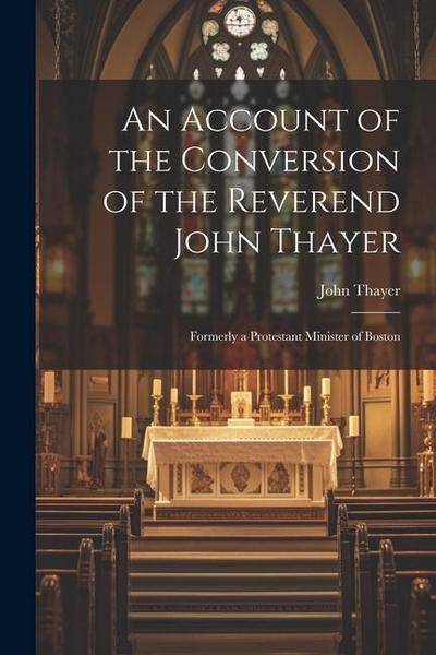 An Account of the Conversion of the Reverend John Thayer: Formerly a Protestant Minister of Boston