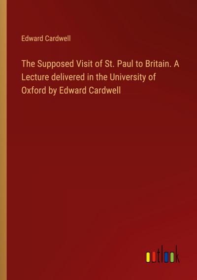 The Supposed Visit of St. Paul to Britain. A Lecture delivered in the University of Oxford by Edward Cardwell