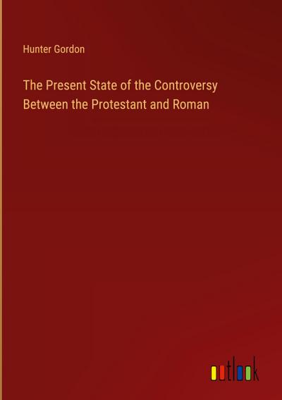The Present State of the Controversy Between the Protestant and Roman